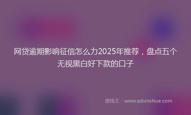 网贷逾期影响征信怎么力2025年推荐，盘点五个无视黑白好下款的口子