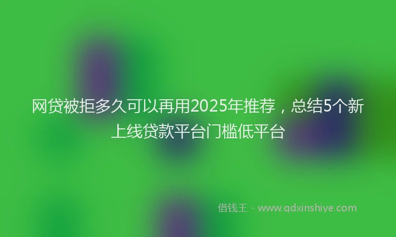 网贷被拒多久可以再用2025年推荐，总结5个新上线贷款平台门槛低平台