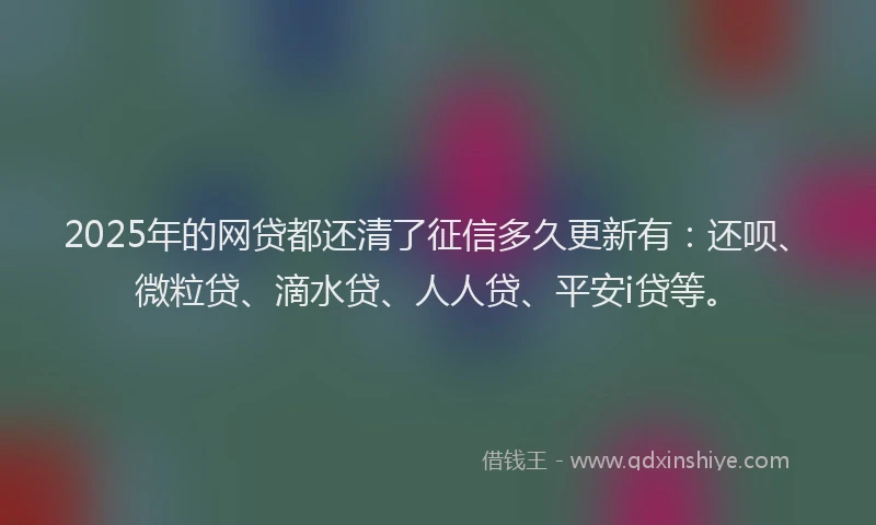 2025年的网贷都还清了征信多久更新有：还呗、微粒贷、滴水贷、人人贷、平安i贷等。