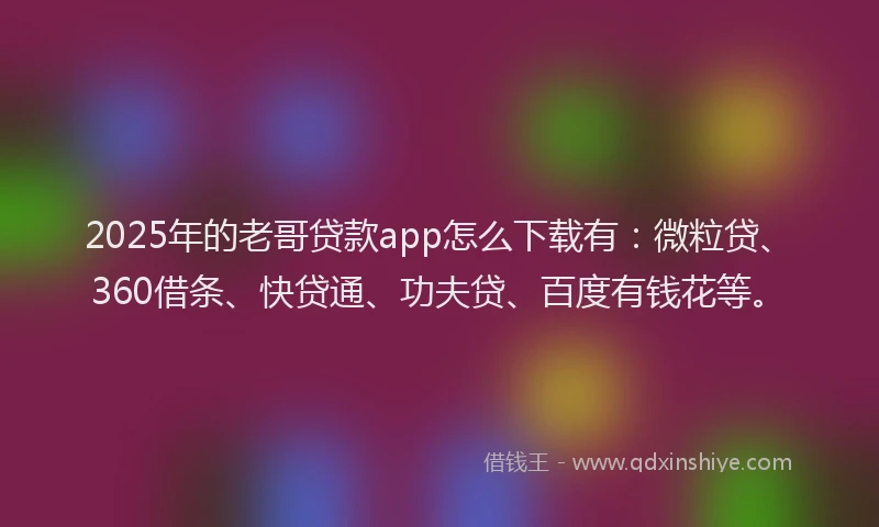 2025年的老哥贷款app怎么下载有：微粒贷、360借条、快贷通、功夫贷、百度有钱花等。