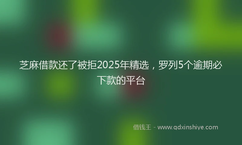 芝麻借款还了被拒2025年精选，罗列5个逾期必下款的平台
