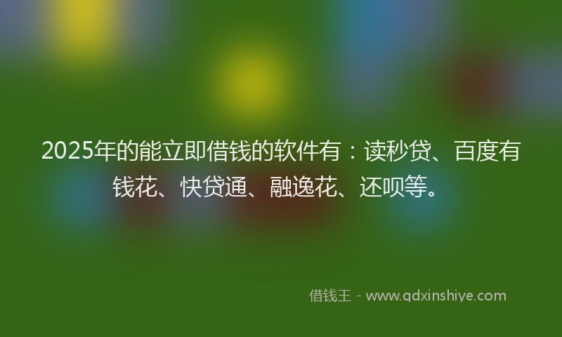 2025年的能立即借钱的软件有：读秒贷、百度有钱花、快贷通、融逸花、还呗等。