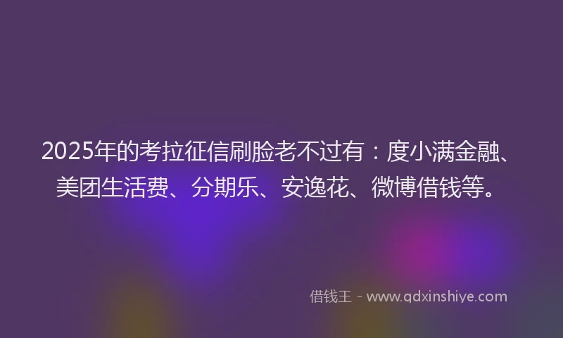 2025年的考拉征信刷脸老不过有：度小满金融、美团生活费、分期乐、安逸花、微博借钱等。