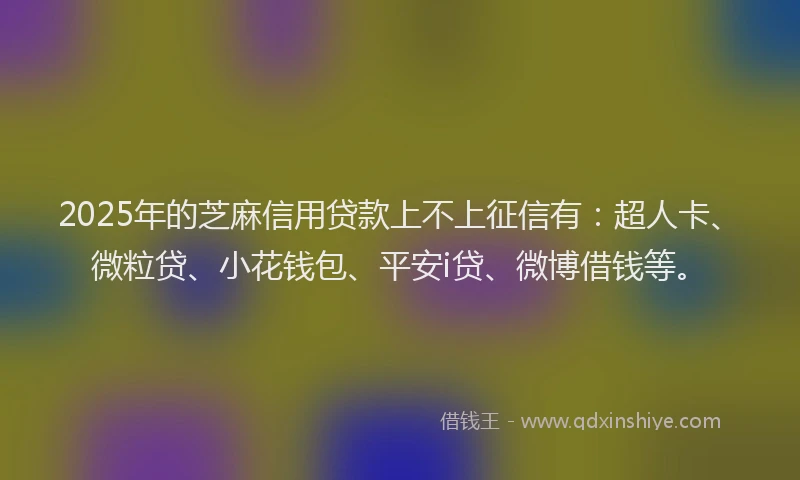 2025年的芝麻信用贷款上不上征信有：超人卡、微粒贷、小花钱包、平安i贷、微博借钱等。