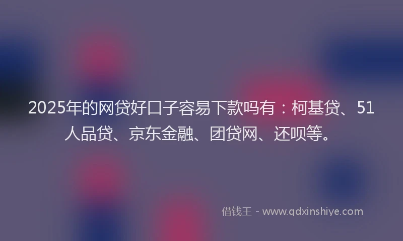 2025年的网贷好口子容易下款吗有：柯基贷、51人品贷、京东金融、团贷网、还呗等。