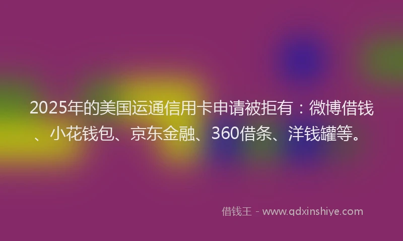 2025年的美国运通信用卡申请被拒有：微博借钱、小花钱包、京东金融、360借条、洋钱罐等。