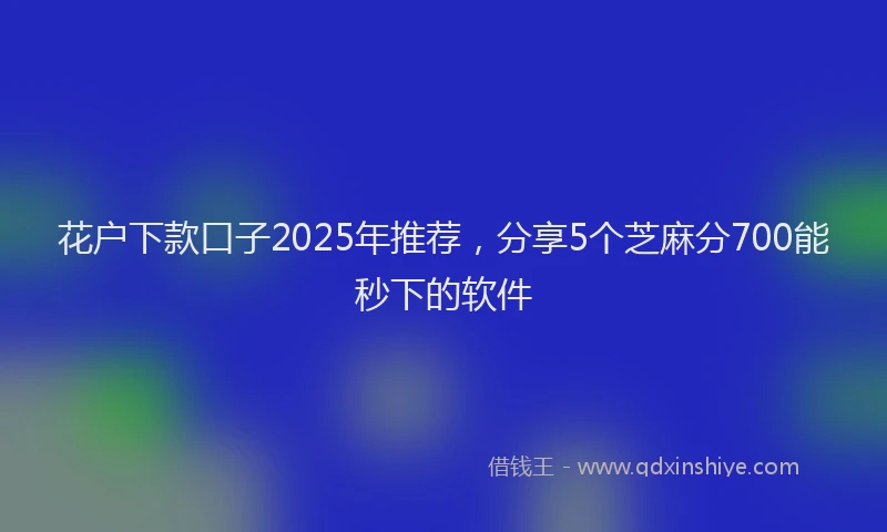 花户下款口子2025年推荐，分享5个芝麻分700能秒下的软件