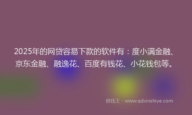 2025年的网贷容易下款的软件有：度小满金融、京东金融、融逸花、百度有钱花、小花钱包等。