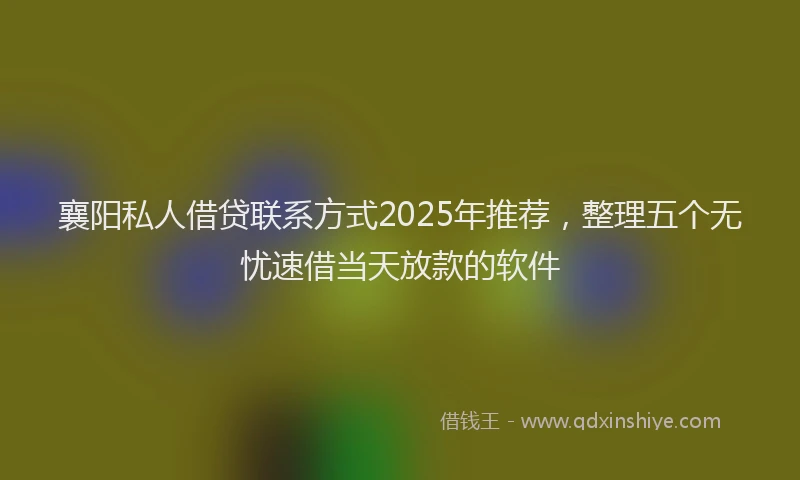 襄阳私人借贷联系方式2025年推荐，整理五个无忧速借当天放款的软件
