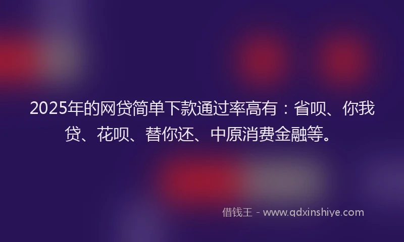 2025年的网贷简单下款通过率高有：省呗、你我贷、花呗、替你还、中原消费金融等。