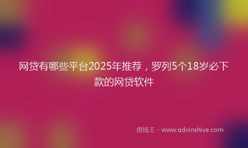 网贷有哪些平台2025年推荐，罗列5个18岁必下款的网贷软件