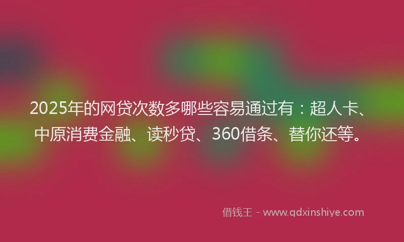 2025年的网贷次数多哪些容易通过有：超人卡、中原消费金融、读秒贷、360借条、替你还等。