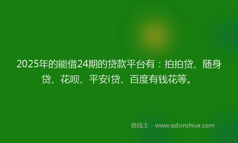 2025年的能借24期的贷款平台有：拍拍贷、随身贷、花呗、平安i贷、百度有钱花等。