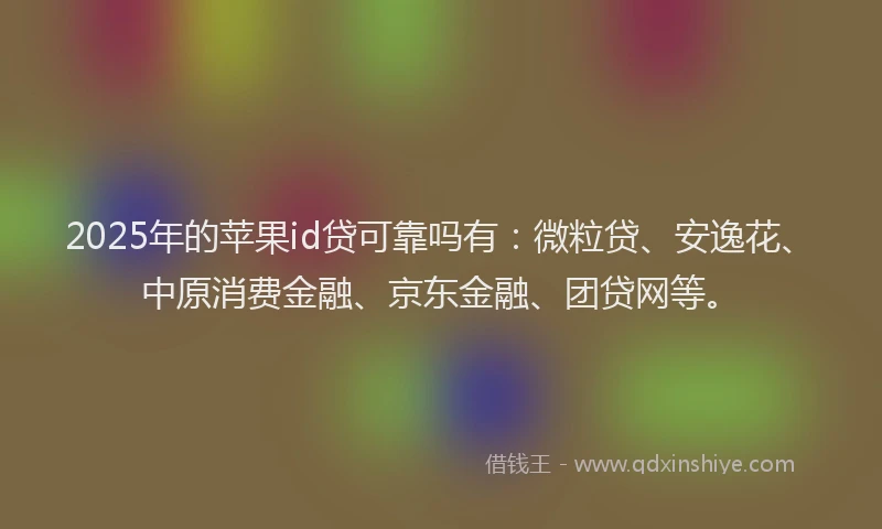 2025年的苹果id贷可靠吗有：微粒贷、安逸花、中原消费金融、京东金融、团贷网等。