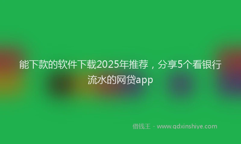能下款的软件下载2025年推荐，分享5个看银行流水的网贷app