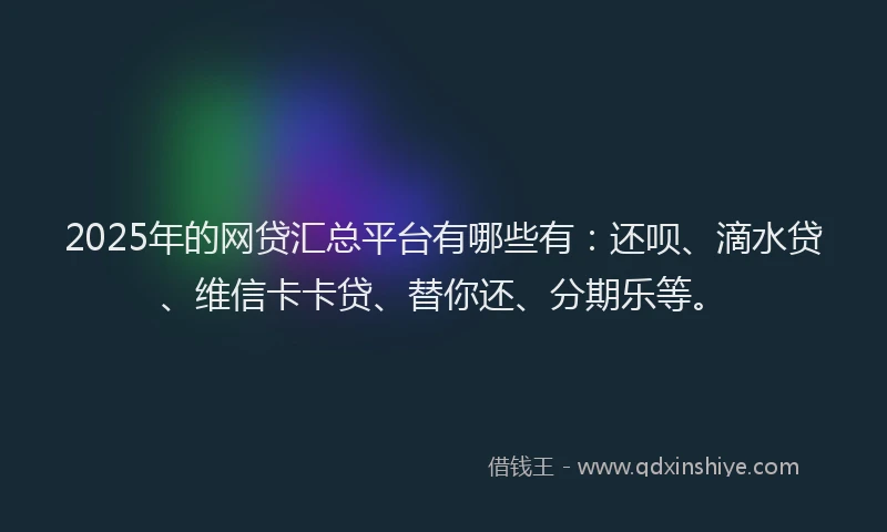 2025年的网贷汇总平台有哪些有：还呗、滴水贷、维信卡卡贷、替你还、分期乐等。