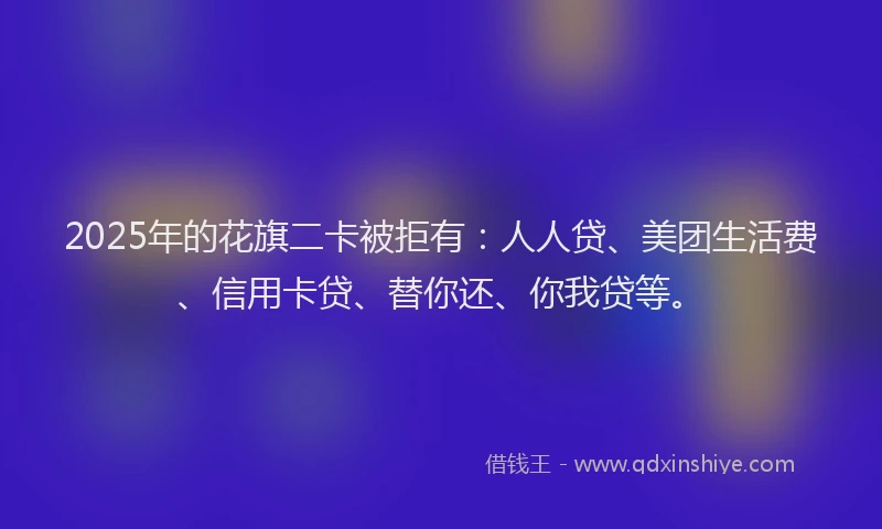2025年的花旗二卡被拒有：人人贷、美团生活费、信用卡贷、替你还、你我贷等。