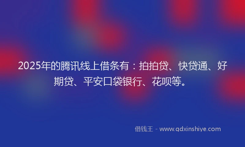 2025年的腾讯线上借条有：拍拍贷、快贷通、好期贷、平安口袋银行、花呗等。