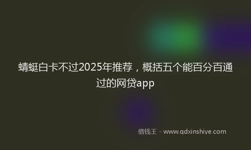 蜻蜓白卡不过2025年推荐，概括五个能百分百通过的网贷app