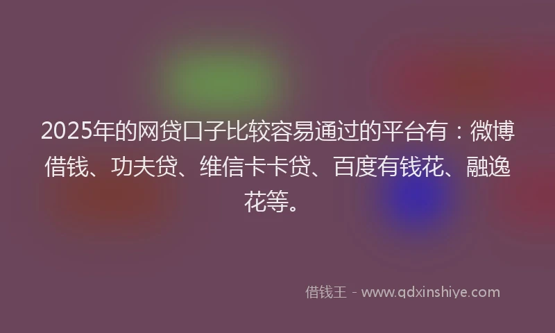2025年的网贷口子比较容易通过的平台有：微博借钱、功夫贷、维信卡卡贷、百度有钱花、融逸花等。