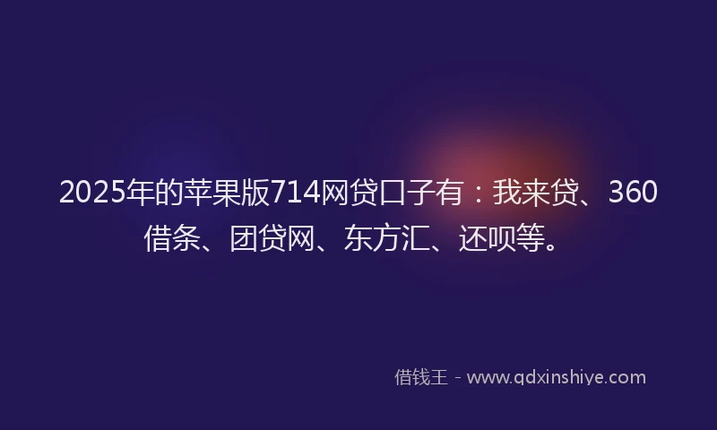 2025年的苹果版714网贷口子有：我来贷、360借条、团贷网、东方汇、还呗等。