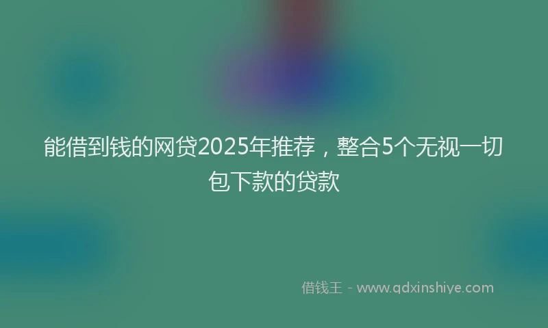 能借到钱的网贷2025年推荐，整合5个无视一切包下款的贷款
