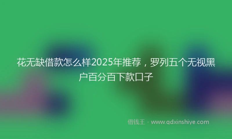 花无缺借款怎么样2025年推荐，罗列五个无视黑户百分百下款口子