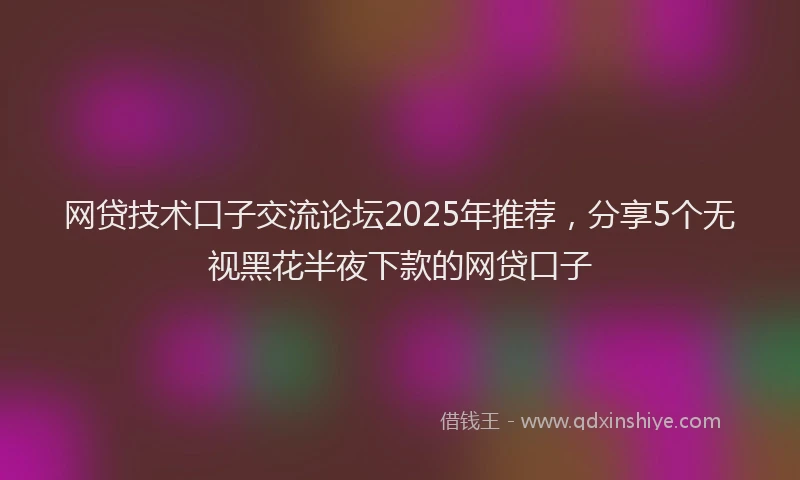 网贷技术口子交流论坛2025年推荐，分享5个无视黑花半夜下款的网贷口子