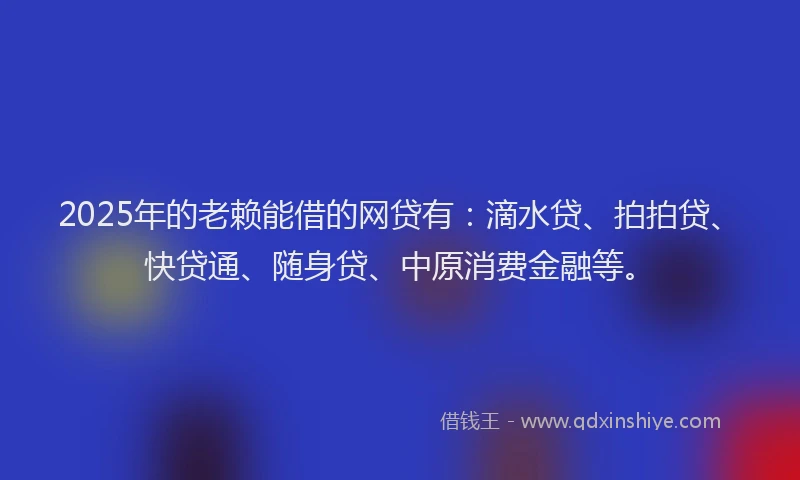 2025年的老赖能借的网贷有：滴水贷、拍拍贷、快贷通、随身贷、中原消费金融等。