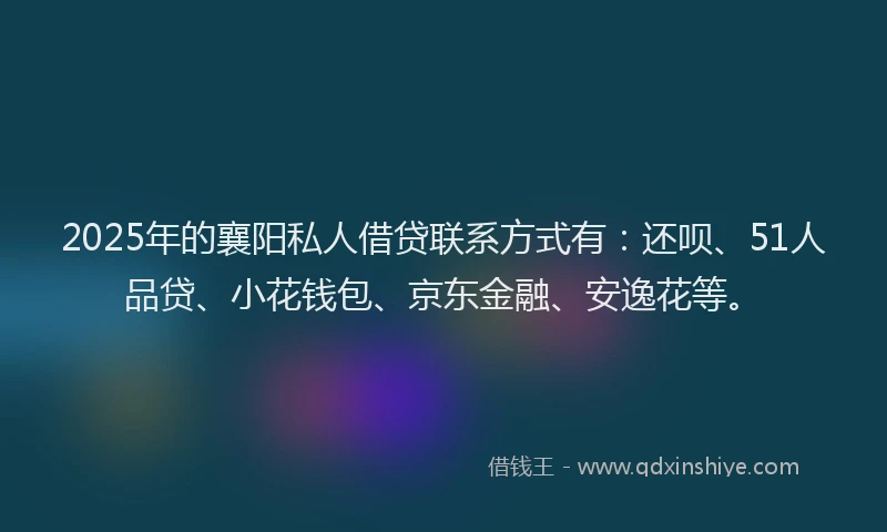 2025年的襄阳私人借贷联系方式有：还呗、51人品贷、小花钱包、京东金融、安逸花等。