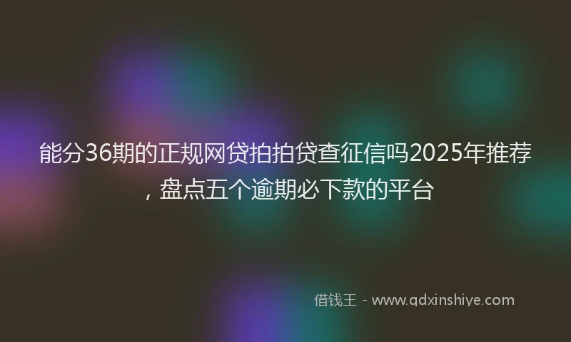 能分36期的正规网贷拍拍贷查征信吗2025年推荐，盘点五个逾期必下款的平台