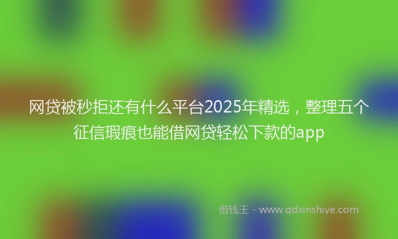 网贷被秒拒还有什么平台2025年精选，整理五个征信瑕疵也能借网贷轻松下款的app