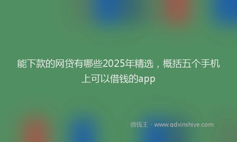 能下款的网贷有哪些2025年精选，概括五个手机上可以借钱的app