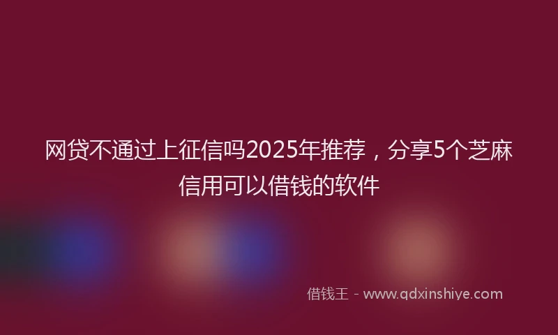 网贷不通过上征信吗2025年推荐，分享5个芝麻信用可以借钱的软件
