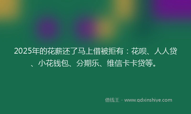 2025年的花薪还了马上借被拒有：花呗、人人贷、小花钱包、分期乐、维信卡卡贷等。