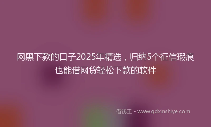 网黑下款的口子2025年精选，归纳5个征信瑕疵也能借网贷轻松下款的软件