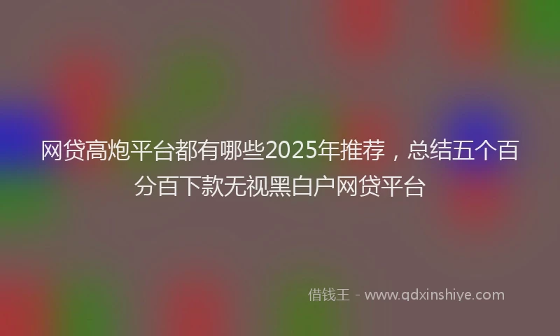 网贷高炮平台都有哪些2025年推荐，总结五个百分百下款无视黑白户网贷平台