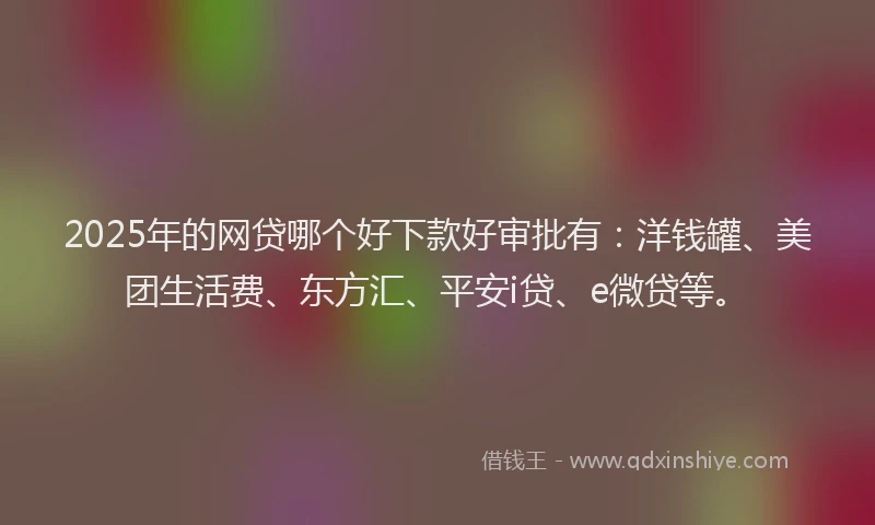 2025年的网贷哪个好下款好审批有：洋钱罐、美团生活费、东方汇、平安i贷、e微贷等。