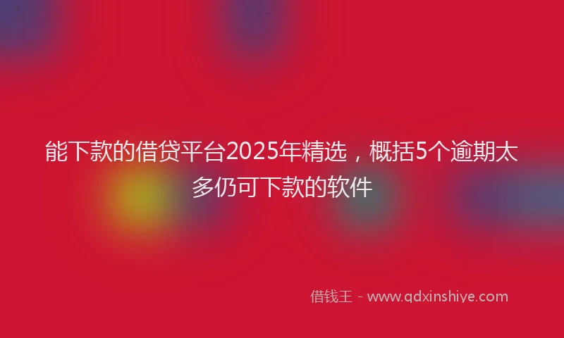 能下款的借贷平台2025年精选，概括5个逾期太多仍可下款的软件