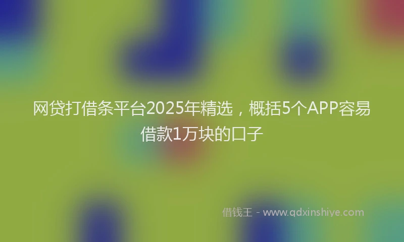 网贷打借条平台2025年精选，概括5个APP容易借款1万块的口子