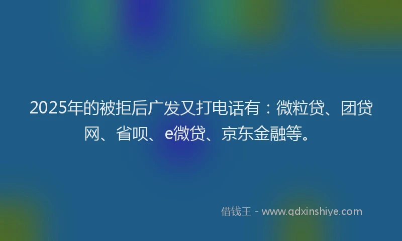 2025年的被拒后广发又打电话有：微粒贷、团贷网、省呗、e微贷、京东金融等。