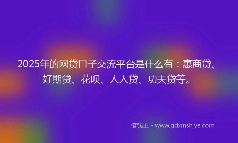 2025年的网贷口子交流平台是什么有：惠商贷、好期贷、花呗、人人贷、功夫贷等。