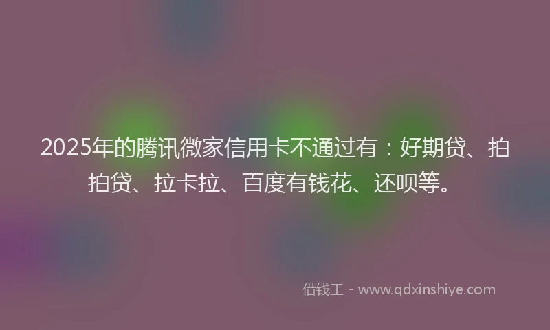 2025年的腾讯微家信用卡不通过有：好期贷、拍拍贷、拉卡拉、百度有钱花、还呗等。