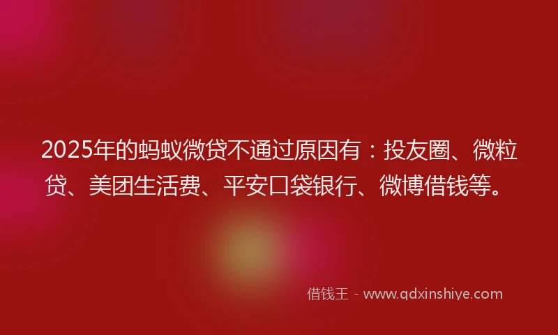 2025年的蚂蚁微贷不通过原因有：投友圈、微粒贷、美团生活费、平安口袋银行、微博借钱等。