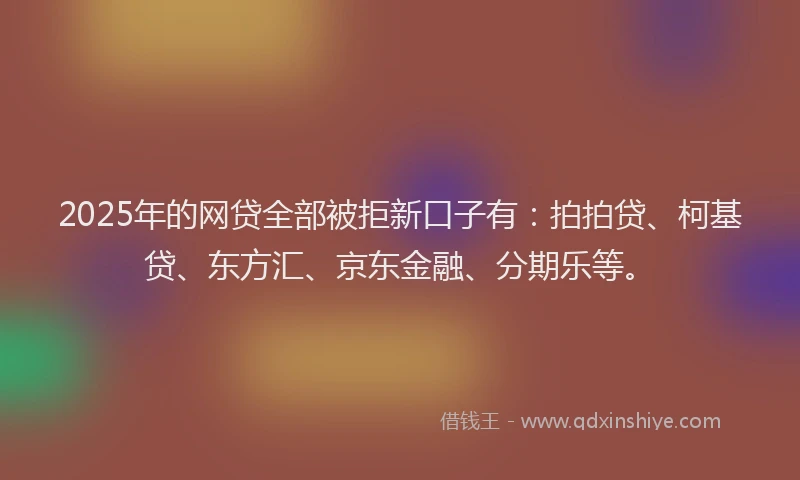 2025年的网贷全部被拒新口子有：拍拍贷、柯基贷、东方汇、京东金融、分期乐等。