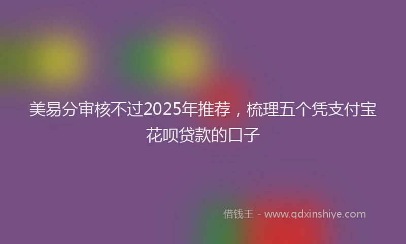 美易分审核不过2025年推荐，梳理五个凭支付宝花呗贷款的口子