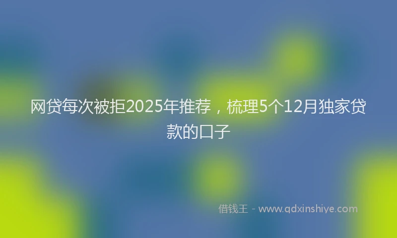 网贷每次被拒2025年推荐，梳理5个12月独家贷款的口子