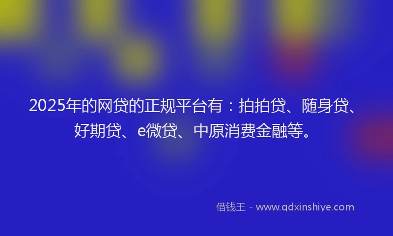 2025年的网贷的正规平台有：拍拍贷、随身贷、好期贷、e微贷、中原消费金融等。