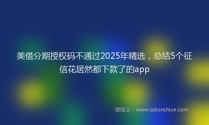 美借分期授权码不通过2025年精选，总结5个征信花居然都下款了的app