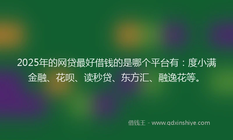 2025年的网贷最好借钱的是哪个平台有：度小满金融、花呗、读秒贷、东方汇、融逸花等。
